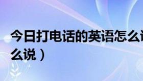 今日打电话的英语怎么说读（打电话的英语怎么说）