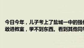 今日今年，儿子考上了盐城一中的强化班。今天他打电话给我，说他不敢进教室，学不到东西。看到其他同学学习，他也想学。