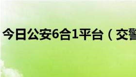 今日公安6合1平台（交警六合一平台是什么）