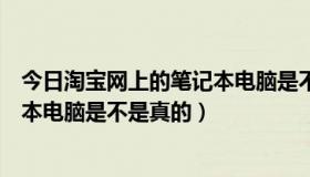 今日淘宝网上的笔记本电脑是不是真的好（淘宝网上的笔记本电脑是不是真的）