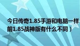 今日传奇1.85手游和电脑一样（现在的传奇私服1.80 和以前1.85战神版有什么不同）