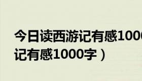 今日读西游记有感1000字优秀作文（读西游记有感1000字）