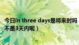 今日in three days是将来时吗（in 3 days为什么是3天后而不是3天内呢）