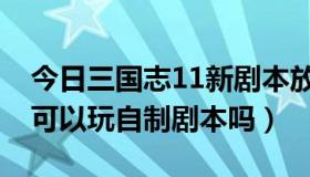 今日三国志11新剧本放哪（三国志11普通版可以玩自制剧本吗）