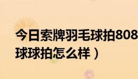 今日索牌羽毛球拍8080+怎么样（索牌羽毛球球拍怎么样）