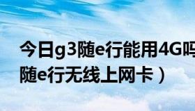 今日g3随e行能用4G吗（我怎么会用不了g3随e行无线上网卡）