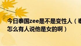 今日泰国zee是不是变性人（泰国偶像ZEE男的还女的网上怎么有人说他是女的啊）