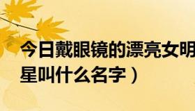 今日戴眼镜的漂亮女明星（戴眼镜的AV女明星叫什么名字）