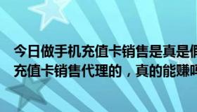 今日做手机充值卡销售是真是假（为什么现在这么多搞手机充值卡销售代理的，真的能赚吗）