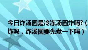 今日炸汤圆是冷冻汤圆炸吗?（炸汤圆，速冻汤圆可以直接炸吗，炸汤圆要先煮一下吗）