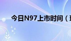 今日N97上市时间（现在N97多少钱）