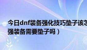 今日dnf装备强化技巧垫子该怎么用（dnf高级装备强化机强装备需要垫子吗）