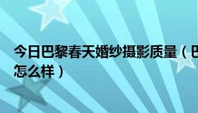 今日巴黎春天婚纱摄影质量（巴黎春天婚纱摄影好不好服务怎么样）