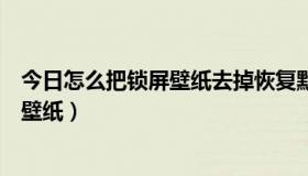 今日怎么把锁屏壁纸去掉恢复默认（怎样能恢复原来的锁屏壁纸）