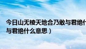 今日山无棱天地合乃敢与君绝什么意思（山无棱天地合乃敢与君绝什么意思）