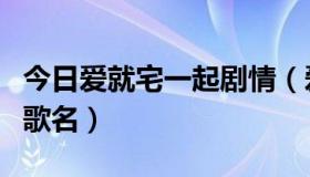 今日爱就宅一起剧情（爱就宅一起中求所有的歌名）