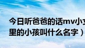 今日听爸爸的话mv小女孩（听妈妈的话MV里的小孩叫什么名字）