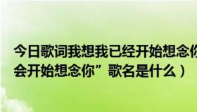 今日歌词我想我已经开始想念你（歌词里有一句是“我想我会开始想念你”歌名是什么）