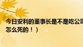 今日安利的董事长是不是吃公司的产品死了（安利的老板是怎么死的！）