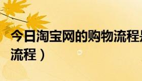 今日淘宝网的购物流程是什么（淘宝网的购物流程）