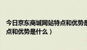 今日京东商城网站特点和优势是什么意思（京东商城网站特点和优势是什么）