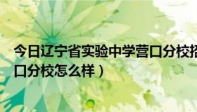 今日辽宁省实验中学营口分校招生政策（辽宁省实验中学营口分校怎么样）