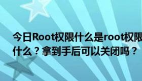 今日Root权限什么是root权限，如何获取？它的优缺点是什么？拿到手后可以关闭吗？