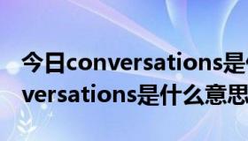 今日conversations是什么意思怎么读（conversations是什么意思）