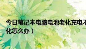 今日笔记本电脑电池老化充电不能开机（笔记本电脑电池老化怎么办）