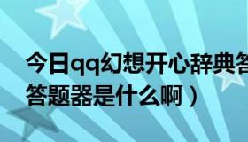 今日qq幻想开心辞典答题器（幻想开心词典答题器是什么啊）