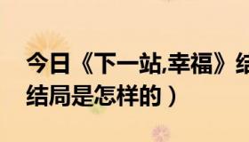 今日《下一站,幸福》结局（下一站幸福的大结局是怎样的）