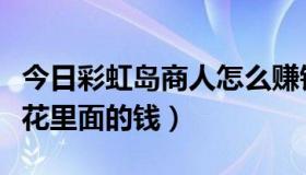 今日彩虹岛商人怎么赚钱（彩虹岛推广员怎么花里面的钱）