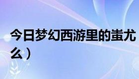 今日梦幻西游里的蚩尤（梦幻西游里蚩尤是什么）