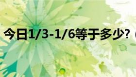 今日1/3-1/6等于多少?（1/3 1/6等于多少）