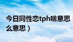 今日同性恋tph啥意思（女同性恋中TPH是什么意思）