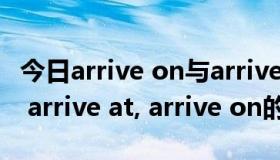 今日arrive on与arrive at的区别（arrive in, arrive at, arrive on的区别）