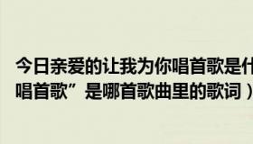 今日亲爱的让我为你唱首歌是什么歌名（“亲爱的 让我为你唱首歌”是哪首歌曲里的歌词）