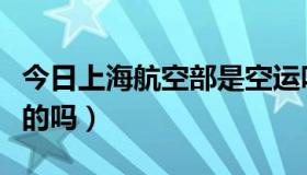 今日上海航空部是空运吗（上海航空部是空运的吗）