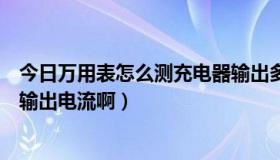 今日万用表怎么测充电器输出多少安（万用表怎么测充电器输出电流啊）