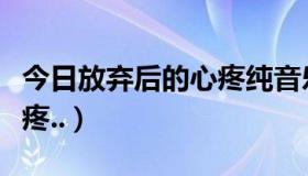 今日放弃后的心疼纯音乐完整版（放弃后的心疼..）