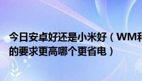 今日安卓好还是小米好（WM和安卓系统，哪个对手机硬件的要求更高哪个更省电）