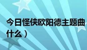 今日怪侠欧阳德主题曲（怪侠欧阳德主题曲是什么）