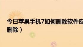 今日苹果手机7如何删除软件应用（苹果iso7应用程序怎么删除）