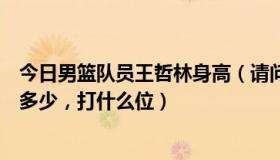 今日男篮队员王哲林身高（请问中国男篮新人王哲林身高是多少，打什么位）