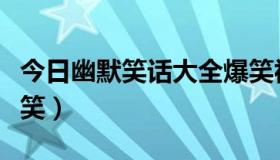 今日幽默笑话大全爆笑视频（幽默笑话大全爆笑）