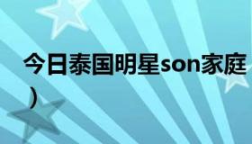 今日泰国明星son家庭（泰国明星son的资料）