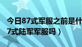 今日87式军服之前是什么（这三身军装都是87式陆军军服吗）