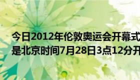 今日2012年伦敦奥运会开幕式于7月27日20点12分，也就是北京时间7月28日3点12分开始。