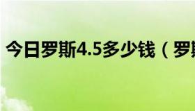 今日罗斯4.5多少钱（罗斯3.5市场价多少钱）