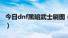 今日dnf黑暗武士刷图（DNF黑暗武士怎么样）